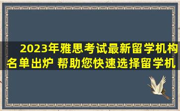 2023年雅思考试最新留学机构名单出炉 帮助您快速选择留学机构